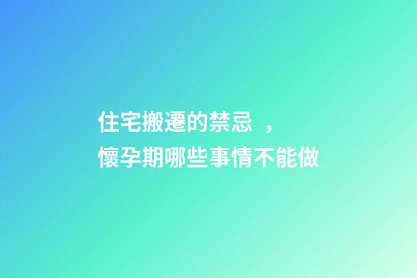 住宅搬遷的禁忌，懷孕期哪些事情不能做